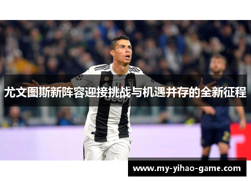 尤文图斯新阵容迎接挑战与机遇并存的全新征程