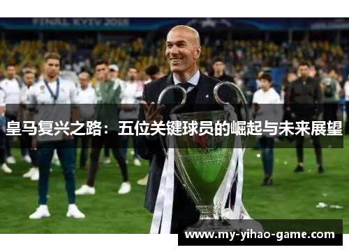 皇马复兴之路：五位关键球员的崛起与未来展望