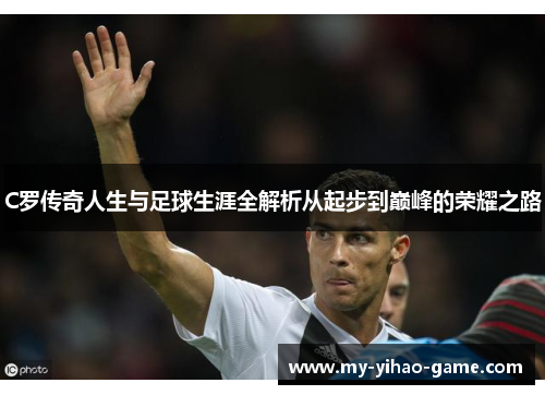C罗传奇人生与足球生涯全解析从起步到巅峰的荣耀之路