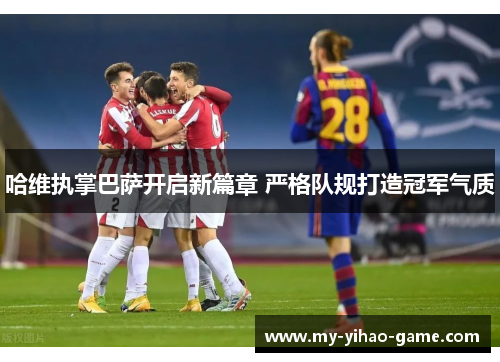 哈维执掌巴萨开启新篇章 严格队规打造冠军气质