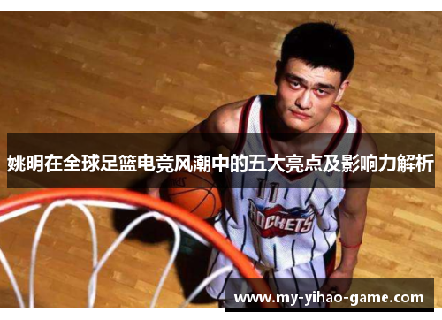 姚明在全球足篮电竞风潮中的五大亮点及影响力解析