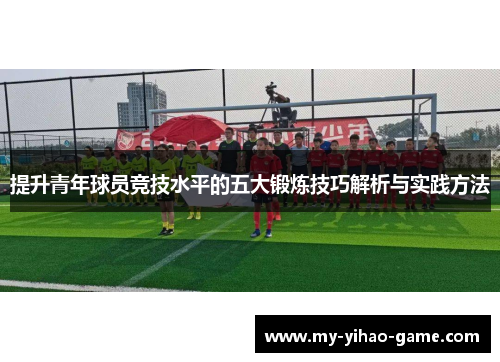 提升青年球员竞技水平的五大锻炼技巧解析与实践方法