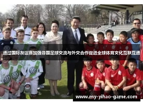 通过国际友谊赛加强各国足球交流与外交合作促进全球体育文化互联互通