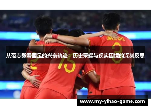 从范志毅看国足的兴衰轨迹：历史荣耀与现实困境的深刻反思