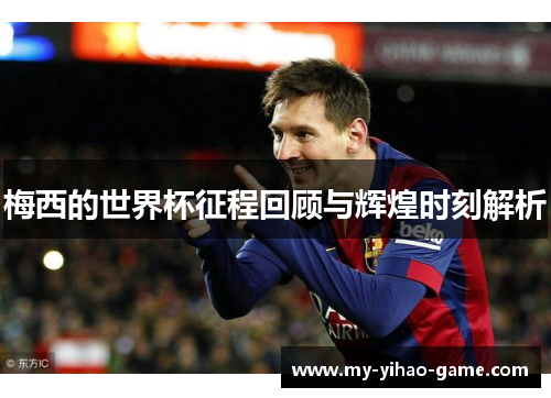 梅西的世界杯征程回顾与辉煌时刻解析