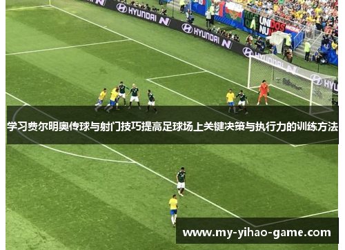 学习费尔明奥传球与射门技巧提高足球场上关键决策与执行力的训练方法