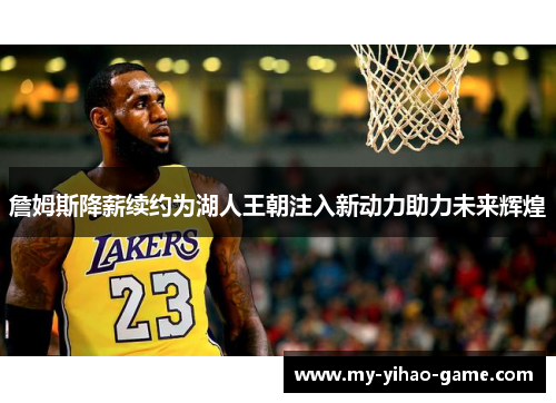 詹姆斯降薪续约为湖人王朝注入新动力助力未来辉煌