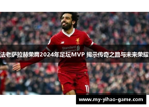 法老萨拉赫荣膺2024年足坛MVP 揭示传奇之路与未来荣耀