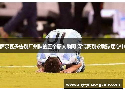 萨尔瓦多告别广州队的五个感人瞬间 深情离别永载球迷心中