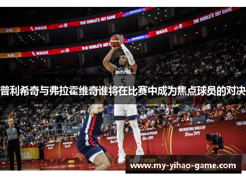 普利希奇与弗拉霍维奇谁将在比赛中成为焦点球员的对决