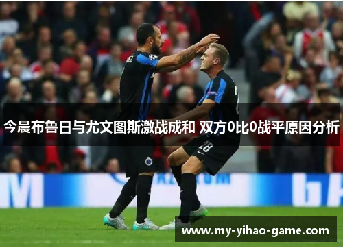 今晨布鲁日与尤文图斯激战成和 双方0比0战平原因分析