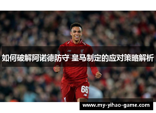 如何破解阿诺德防守 皇马制定的应对策略解析