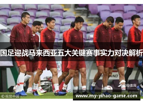 国足迎战马来西亚五大关键赛事实力对决解析