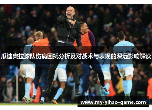 瓜迪奥拉球队伤病困扰分析及对战术与表现的深远影响解读