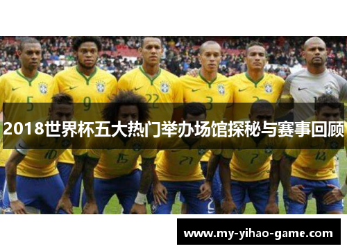 2018世界杯五大热门举办场馆探秘与赛事回顾