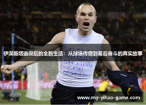 伊涅斯塔退役后的全新生活：从球场传奇到幕后奋斗的真实故事