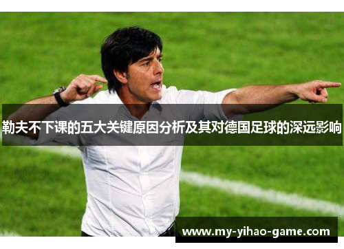 勒夫不下课的五大关键原因分析及其对德国足球的深远影响