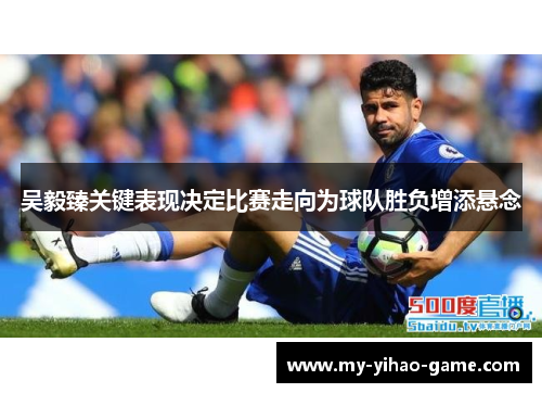 吴毅臻关键表现决定比赛走向为球队胜负增添悬念