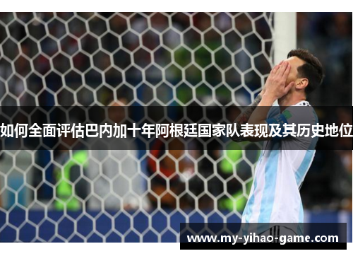 如何全面评估巴内加十年阿根廷国家队表现及其历史地位