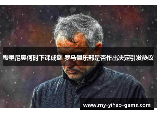 穆里尼奥何时下课成谜 罗马俱乐部是否作出决定引发热议