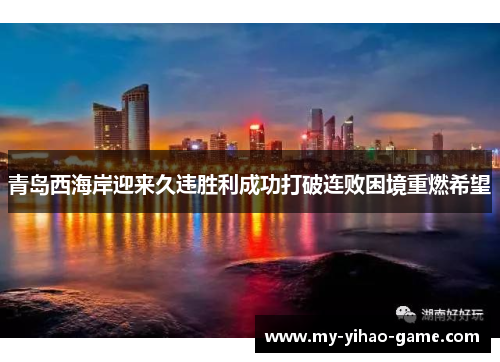 青岛西海岸迎来久违胜利成功打破连败困境重燃希望