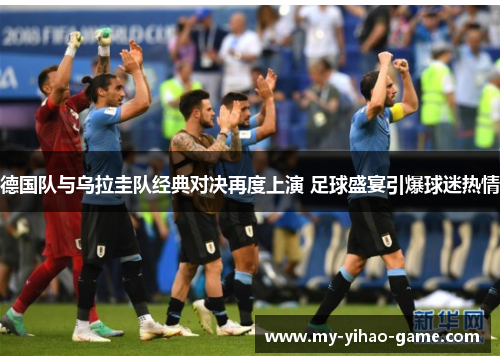 德国队与乌拉圭队经典对决再度上演 足球盛宴引爆球迷热情 德国队与乌拉圭队经典对决再度上演 足球盛宴引爆球迷热情