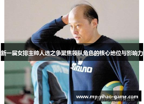 新一届女排主帅人选之争聚焦领队角色的核心地位与影响力 新一届女排主帅人选之争聚焦领队角色的核心地位与影响力