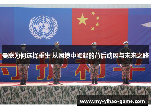 曼联为何选择重生 从困境中崛起的背后动因与未来之路