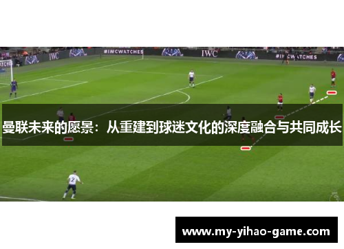 曼联未来的愿景：从重建到球迷文化的深度融合与共同成长