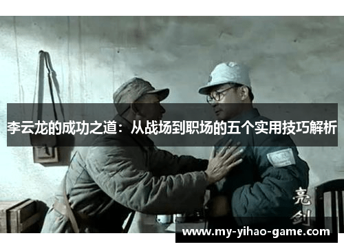 李云龙的成功之道：从战场到职场的五个实用技巧解析