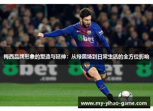 梅西品牌形象的塑造与延伸：从绿茵场到日常生活的全方位影响