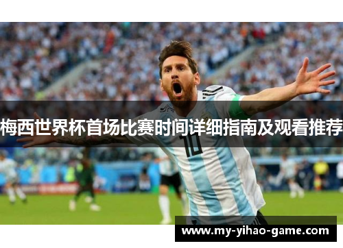 梅西世界杯首场比赛时间详细指南及观看推荐 梅西世界杯首场比赛时间详细指南及观看推荐