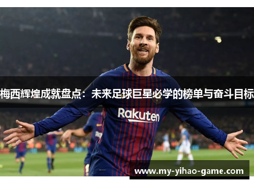 梅西辉煌成就盘点：未来足球巨星必学的榜单与奋斗目标