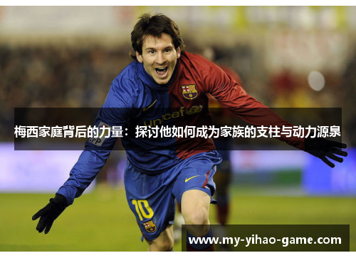 梅西家庭背后的力量:探讨他如何成为家族的支柱与动力源泉 梅西家庭背后的力量:探讨他如何成为家族的支柱与动力源泉