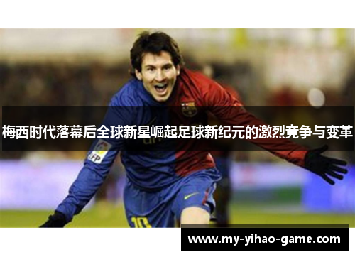 梅西时代落幕后全球新星崛起足球新纪元的激烈竞争与变革 梅西时代落幕后全球新星崛起足球新纪元的激烈竞争与变革