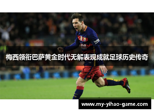 梅西领衔巴萨黄金时代无解表现成就足球历史传奇 梅西领衔巴萨黄金时代无解表现成就足球历史传奇
