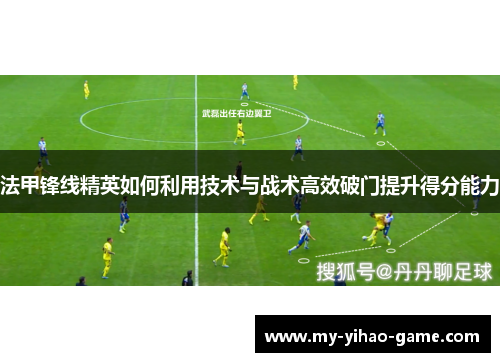 法甲锋线精英如何利用技术与战术高效破门提升得分能力 法甲锋线精英如何利用技术与战术高效破门提升得分能力