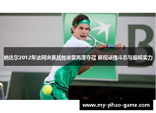 纳达尔2012年法网决赛战胜穆雷再度夺冠 展现顽强斗志与巅峰实力