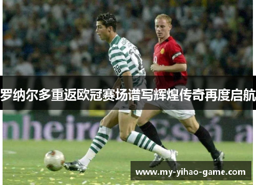罗纳尔多重返欧冠赛场谱写辉煌传奇再度启航