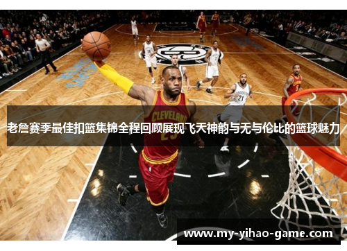 老詹赛季最佳扣篮集锦全程回顾展现飞天神韵与无与伦比的篮球魅力