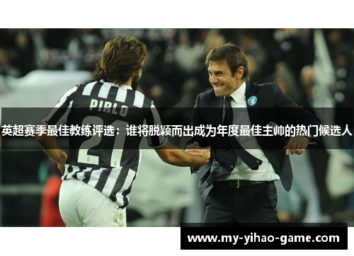 英超赛季最佳教练评选：谁将脱颖而出成为年度最佳主帅的热门候选人