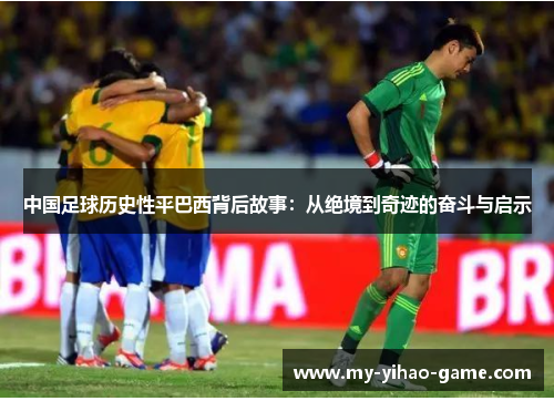 中国足球历史性平巴西背后故事：从绝境到奇迹的奋斗与启示