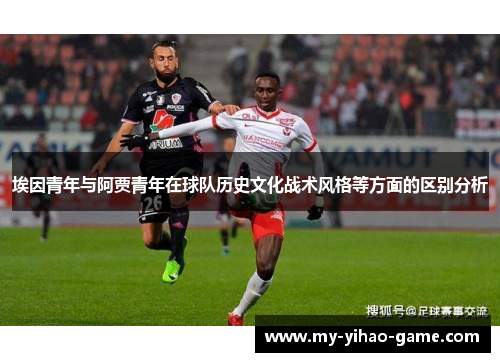 埃因青年与阿贾青年在球队历史文化战术风格等方面的区别分析 埃因青年与阿贾青年在球队历史文化战术风格等方面的区别分析