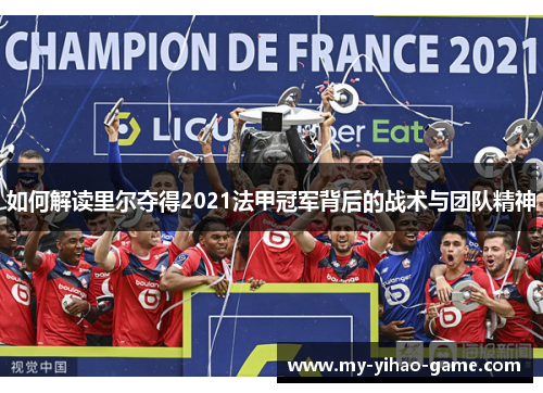 如何解读里尔夺得2021法甲冠军背后的战术与团队精神 如何解读里尔夺得2021法甲冠军背后的战术与团队精神