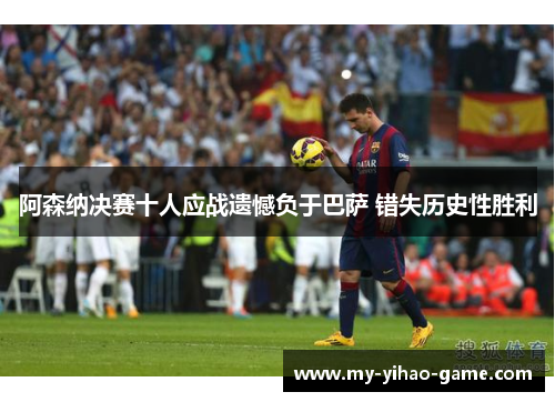 阿森纳决赛十人应战遗憾负于巴萨 错失历史性胜利 阿森纳决赛十人应战遗憾负于巴萨 错失历史性胜利
