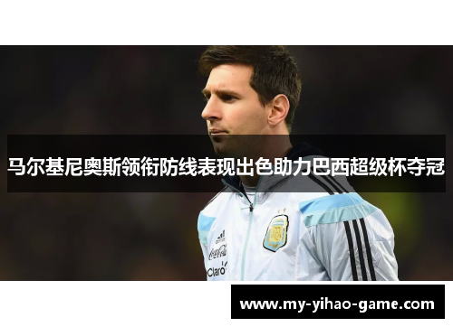 马尔基尼奥斯领衔防线表现出色助力巴西超级杯夺冠