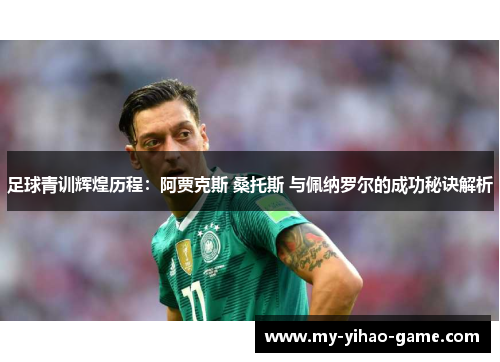 足球青训辉煌历程：阿贾克斯 桑托斯 与佩纳罗尔的成功秘诀解析